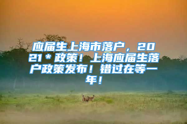 应届生上海市落户，2021＊政策！上海应届生落户政策发布！错过在等一年！