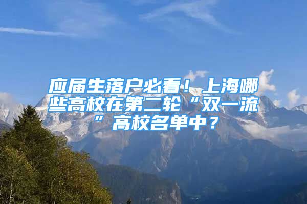 应届生落户必看！上海哪些高校在第二轮“双一流”高校名单中？