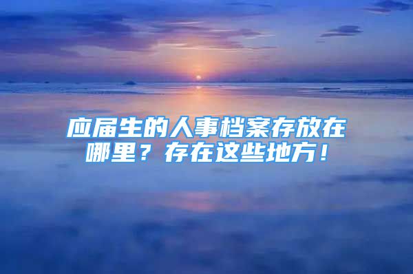 应届生的人事档案存放在哪里？存在这些地方！