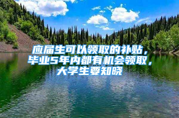 应届生可以领取的补贴，毕业5年内都有机会领取，大学生要知晓