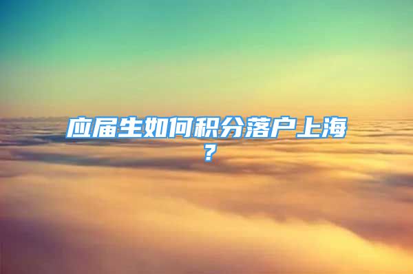 应届生如何积分落户上海？