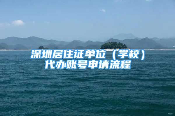 深圳居住证单位（学校）代办账号申请流程