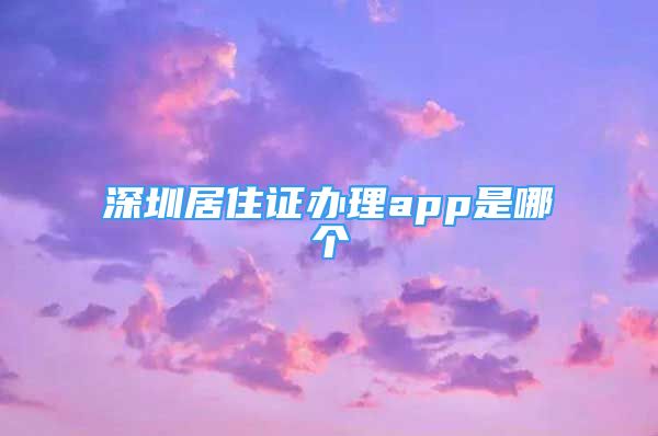 深圳居住证办理app是哪个