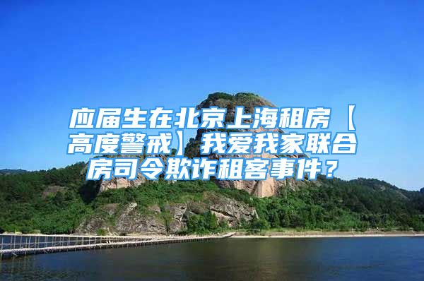 应届生在北京上海租房【高度警戒】我爱我家联合房司令欺诈租客事件？