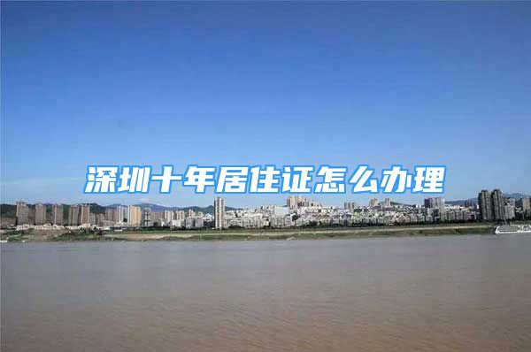 深圳十年居住证怎么办理