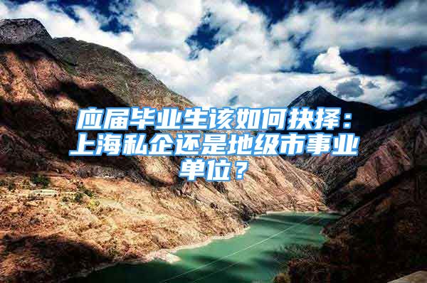 应届毕业生该如何抉择：上海私企还是地级市事业单位？