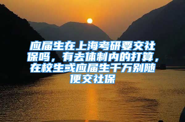 应届生在上海考研要交社保吗，有去体制内的打算，在校生或应届生千万别随便交社保