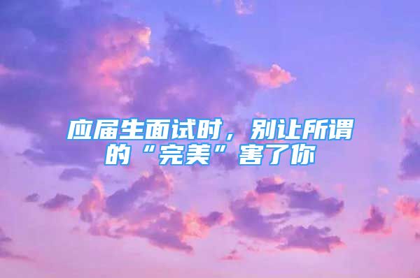 应届生面试时，别让所谓的“完美”害了你