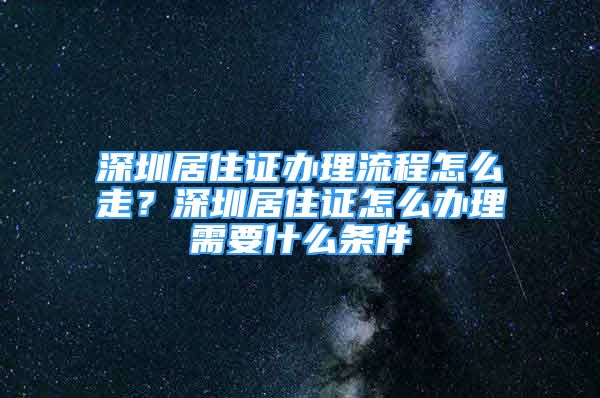 深圳居住证办理流程怎么走？深圳居住证怎么办理需要什么条件