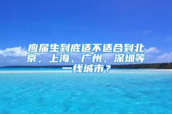 应届生到底适不适合到北京，上海，广州，深圳等一线城市？