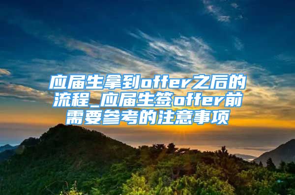 应届生拿到offer之后的流程_应届生签offer前需要参考的注意事项