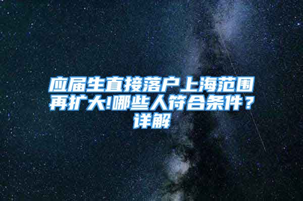 应届生直接落户上海范围再扩大!哪些人符合条件？详解