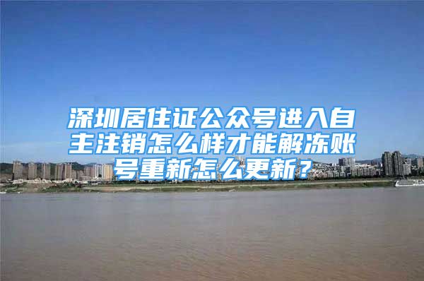 深圳居住证公众号进入自主注销怎么样才能解冻账号重新怎么更新？