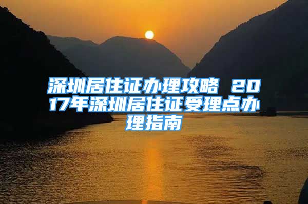 深圳居住证办理攻略 2017年深圳居住证受理点办理指南