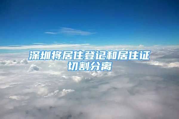 深圳将居住登记和居住证切割分离