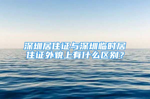 深圳居住证与深圳临时居住证外貌上有什么区别？