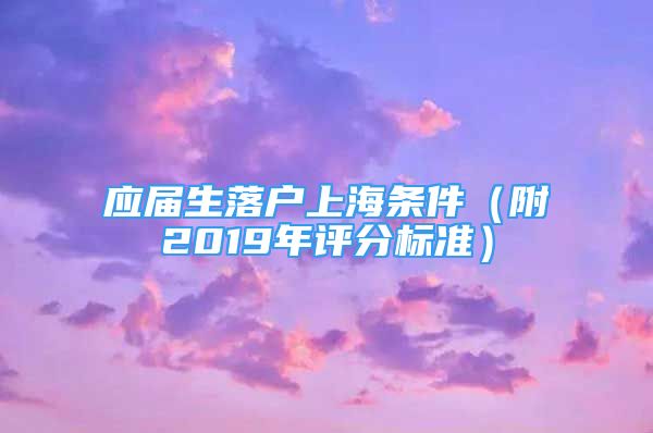 应届生落户上海条件（附2019年评分标准）