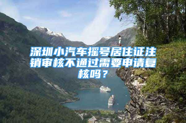 深圳小汽车摇号居住证注销审核不通过需要申请复核吗？