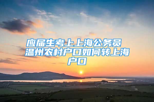 应届生考上上海公务员 温州农村户口如何转上海户口