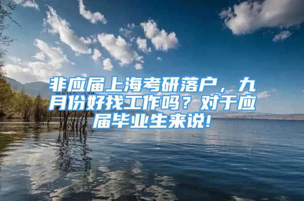 非应届上海考研落户，九月份好找工作吗？对于应届毕业生来说!