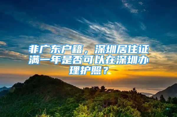 非广东户籍，深圳居住证满一年是否可以在深圳办理护照？