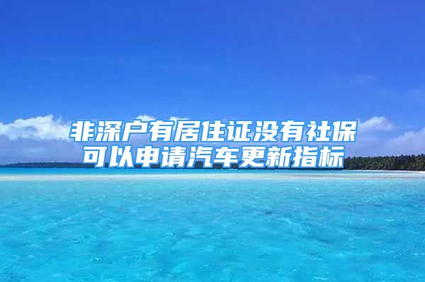 非深户有居住证没有社保可以申请汽车更新指标