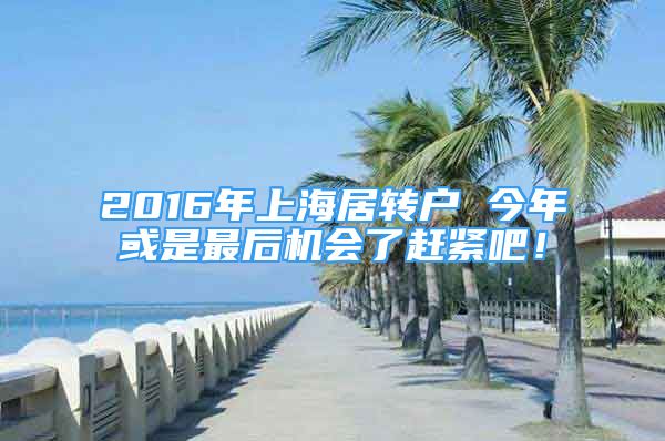 2016年上海居转户 今年或是最后机会了赶紧吧！