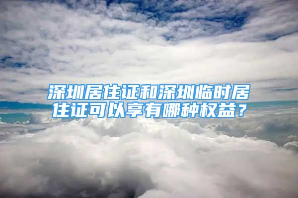 深圳居住证和深圳临时居住证可以享有哪种权益？