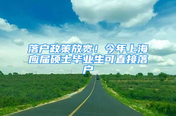 落户政策放宽！今年上海应届硕士毕业生可直接落户