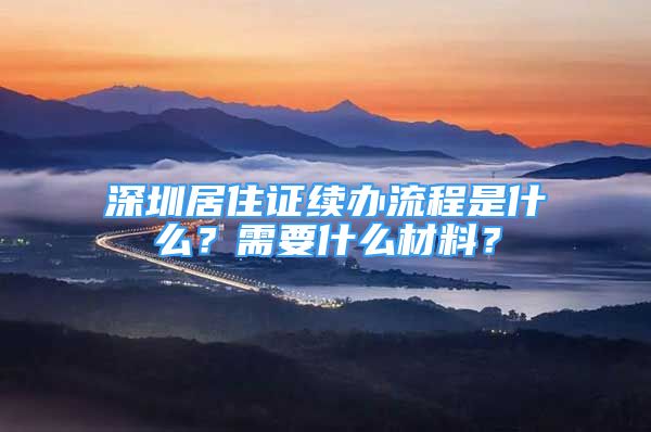 深圳居住证续办流程是什么？需要什么材料？