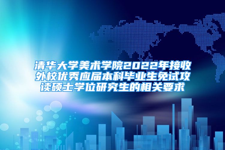 清华大学美术学院2022年接收外校优秀应届本科毕业生免试攻读硕士学位研究生的相关要求