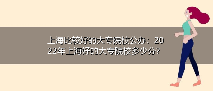 上海比较好的大专院校公办：2022年上海好的大专院校多少分？