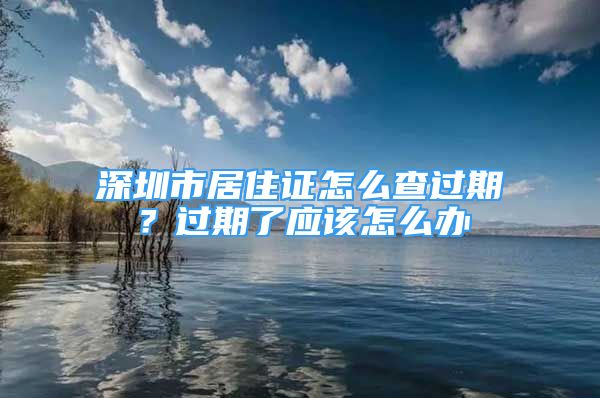 深圳市居住证怎么查过期？过期了应该怎么办