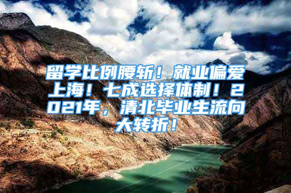 留学比例腰斩！就业偏爱上海！七成选择体制！2021年，清北毕业生流向大转折！