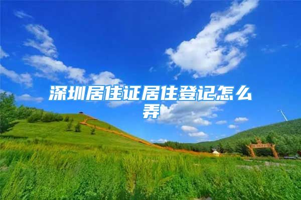 深圳居住证居住登记怎么弄