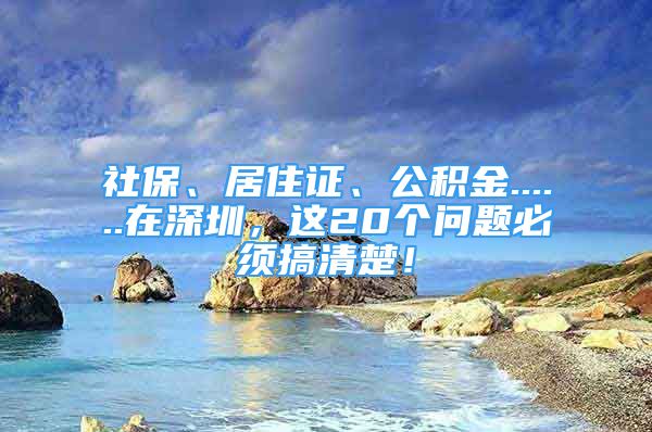 社保、居住证、公积金......在深圳，这20个问题必须搞清楚！