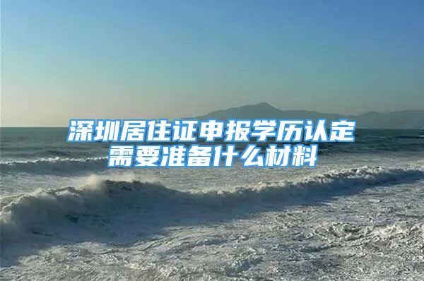 深圳居住证申报学历认定需要准备什么材料