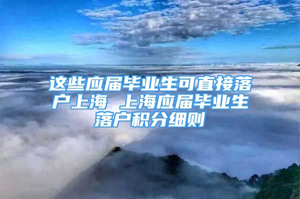 这些应届毕业生可直接落户上海 上海应届毕业生落户积分细则