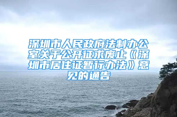 深圳市人民政府法制办公室关于公开征求废止《深圳市居住证暂行办法》意见的通告