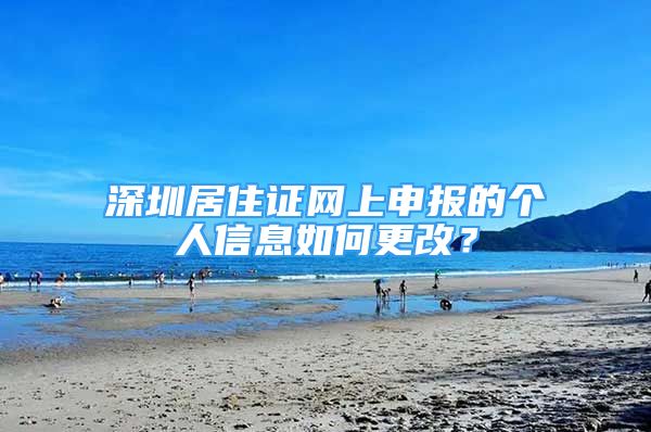 深圳居住证网上申报的个人信息如何更改？