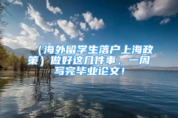 （海外留学生落户上海政策）做好这几件事，一周写完毕业论文！