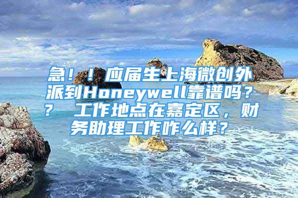 急！！应届生上海微创外派到Honeywell靠谱吗？？ 工作地点在嘉定区，财务助理工作咋么样？