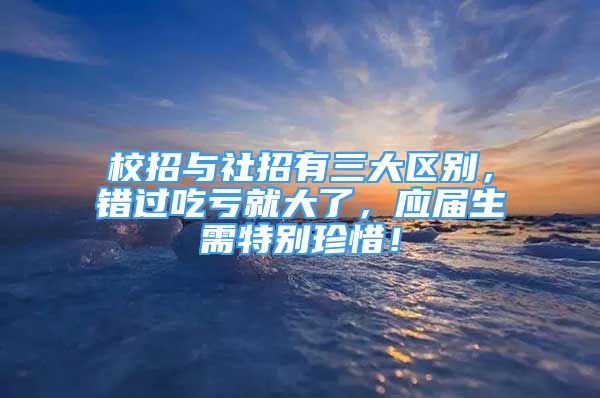 校招与社招有三大区别，错过吃亏就大了，应届生需特别珍惜！