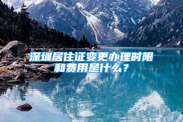 深圳居住证变更办理时限和费用是什么？