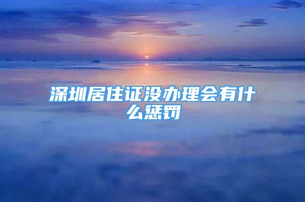 深圳居住证没办理会有什么惩罚