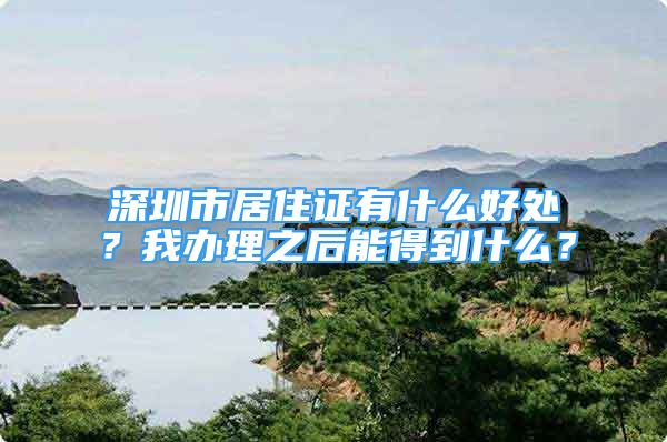 深圳市居住证有什么好处？我办理之后能得到什么？