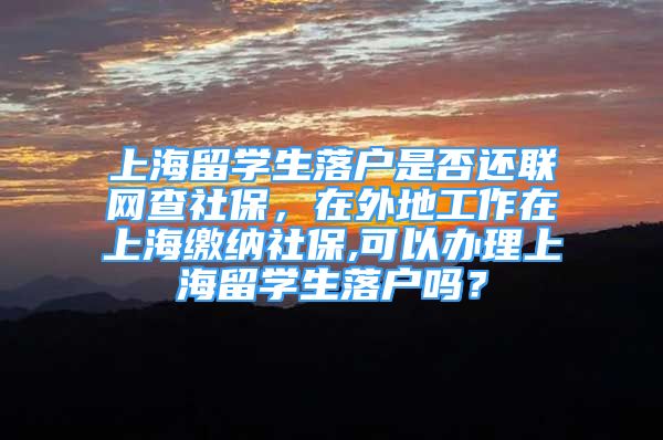 上海留学生落户是否还联网查社保，在外地工作在上海缴纳社保,可以办理上海留学生落户吗？