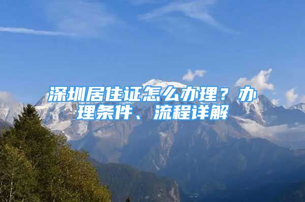 深圳居住证怎么办理？办理条件、流程详解