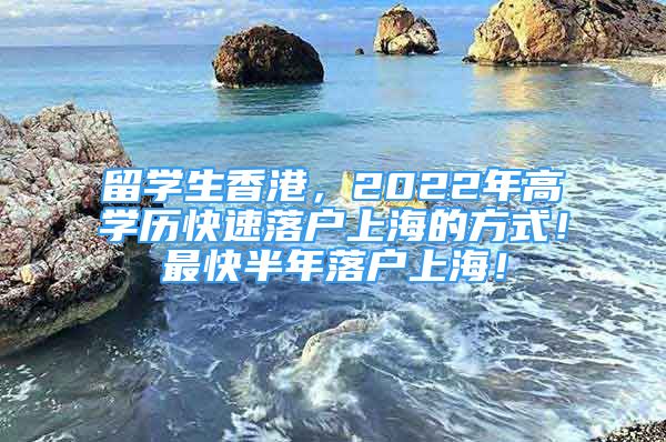 留学生香港，2022年高学历快速落户上海的方式！最快半年落户上海！