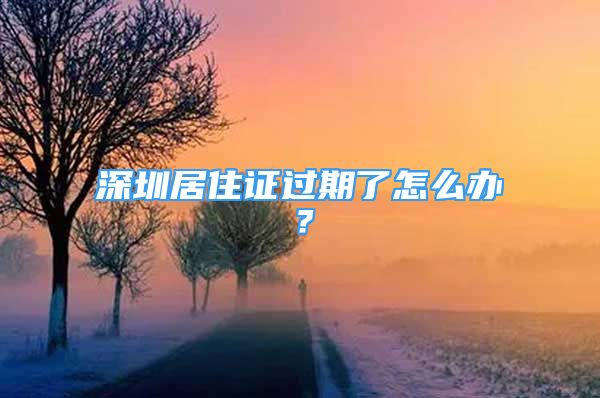 深圳居住证过期了怎么办？